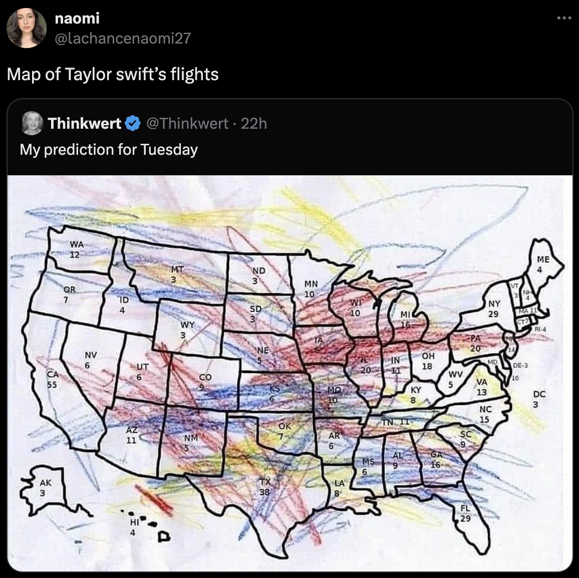 here is what we know so far - naomi Map of Taylor swift's flights Thinkwert 22h My prediction for Tuesday M Wa 12 Mt Nd Me 4 3 3 Mn Or 10 7 Id Wp Ny 4 Sd 10 Mi 29 Ma 11 Wy R.4 3 Ta Bpa Ne 20 56 Nv 6 Ut Co 9152 Oh In Md 18 De3 2011 Wv 10 5 Va Mo 10 Ky 13 D