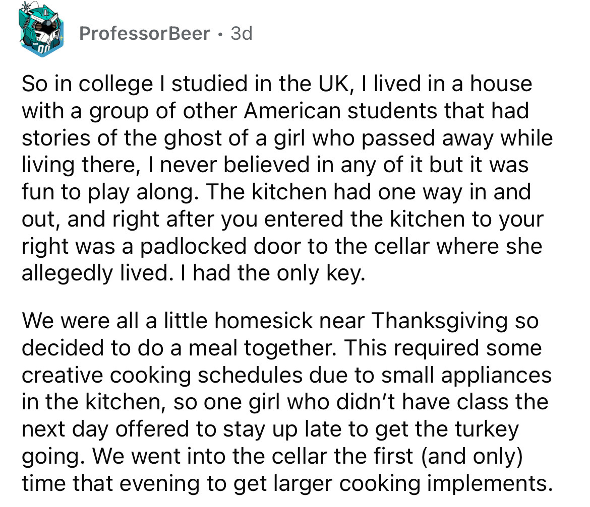 number - Professor Beer 3d So in college I studied in the Uk, I lived in a house with a group of other American students that had stories of the ghost of a girl who passed away while living there, I never believed in any of it but it was fun to play along