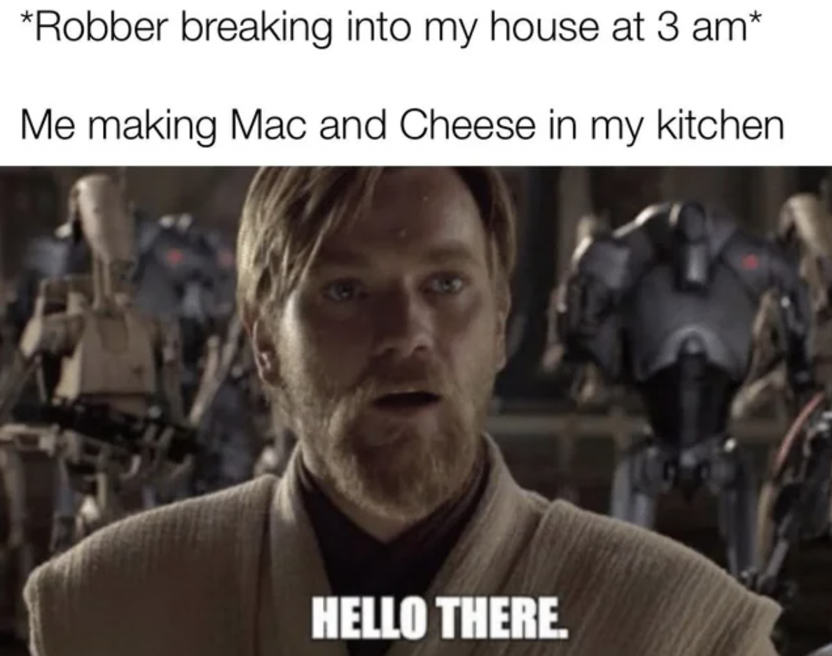 you had me at hello there - Robber breaking into my house at 3 am Me making Mac and Cheese in my kitchen Hello There.