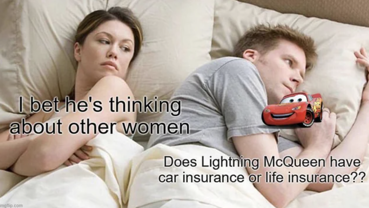 bet he's thinking about other women meme - I bet he's thinking about other women Does Lightning McQueen have car insurance or life insurance??