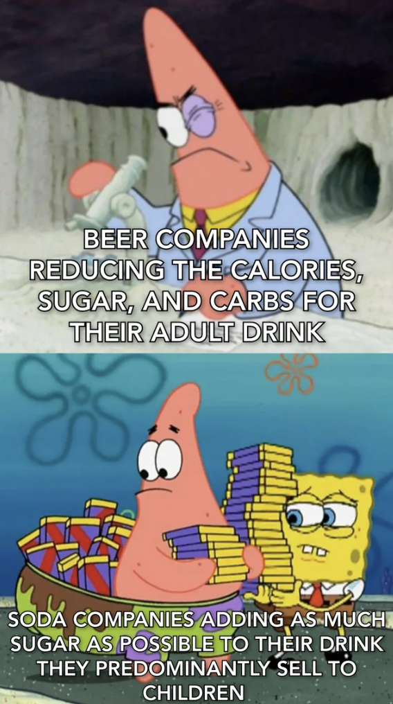 smart patrick - Beer Companies Reducing The Calories, Sugar, And Carbs For Their Adult Drink Soda Companies Adding As Much Sugar As Possible To Their Drink They Predominantly Sell To Children