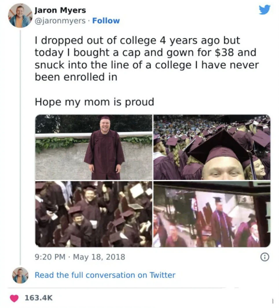 photo caption - Jaron Myers I dropped out of college 4 years ago but today I bought a cap and gown for $38 and snuck into the line of a college I have never been enrolled in Hope my mom is proud Read the full conversation on Twitter