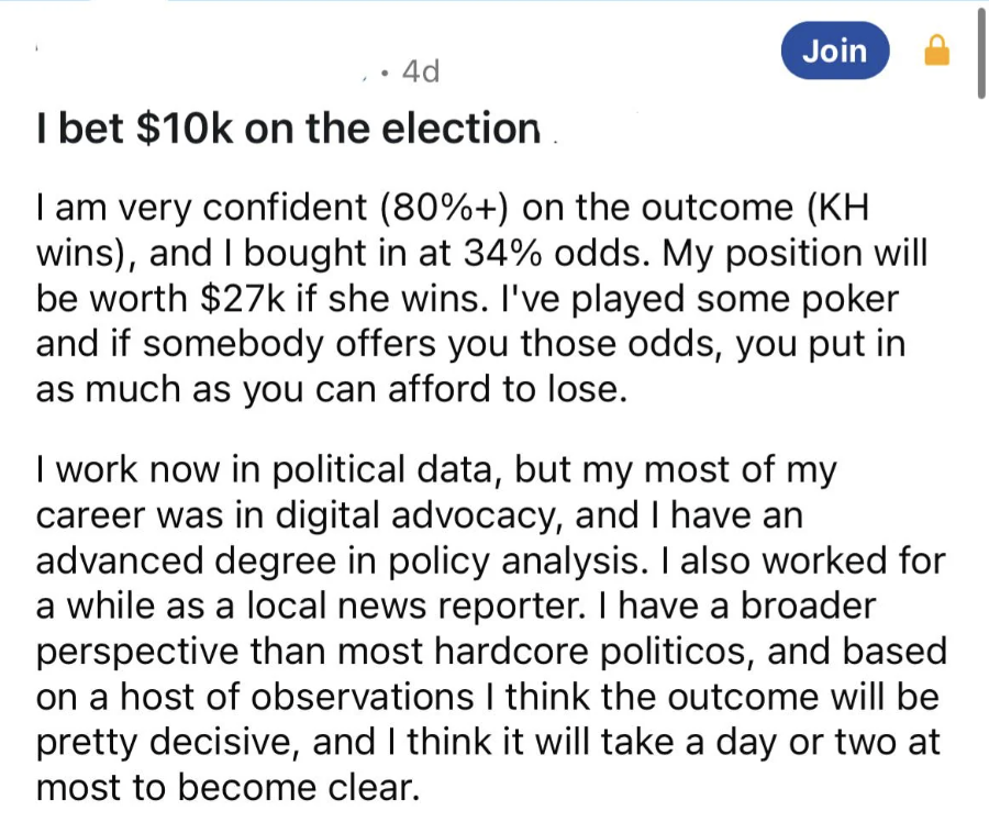 screenshot - Join 4d I bet $10k on the election I am very confident 80% on the outcome Kh wins, and I bought in at 34% odds. My position will be worth $27k if she wins. I've played some poker and if somebody offers you those odds, you put in as much as yo