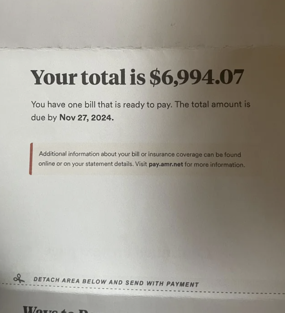 document - Your total is $6,994.07 You have one bill that is ready to pay. The total amount is due by . Additional information about your bill or insurance coverage can be found online or on your statement details. Visit pay.amr.net for more information. 