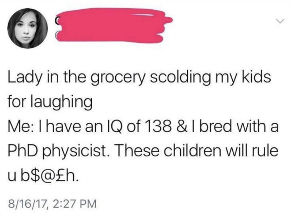 Photograph - Lady in the grocery scolding my kids for laughing Me I have an Iq of 138 & I bred with a PhD physicist. These children will rule ub$@h. 81617,