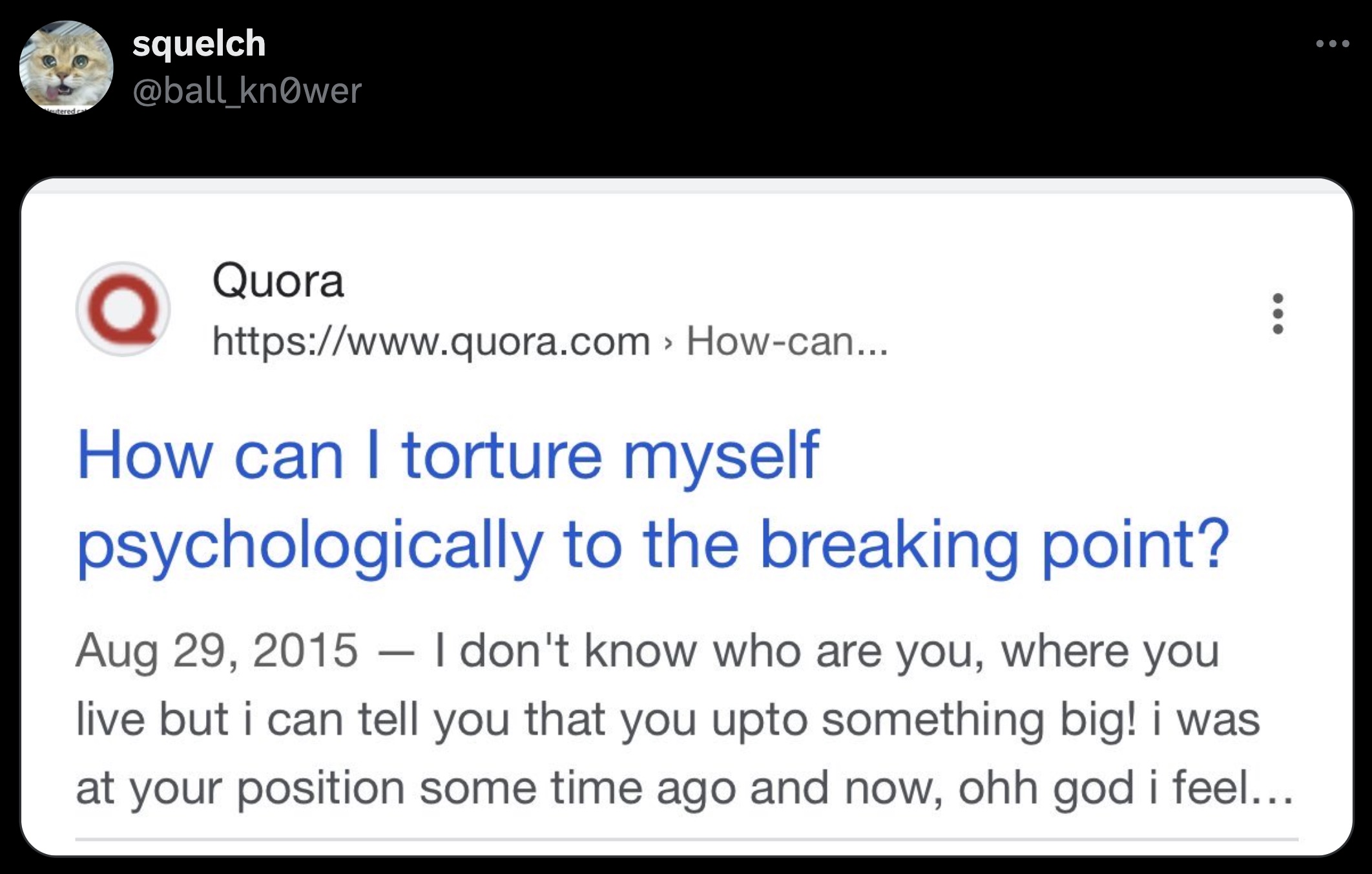 screenshot - eutered squelch Quora > Howcan... How can I torture myself psychologically to the breaking point? ... I don't know who are you, where you live but i can tell you that you upto something big! i was at your position some time ago and now, ohh g