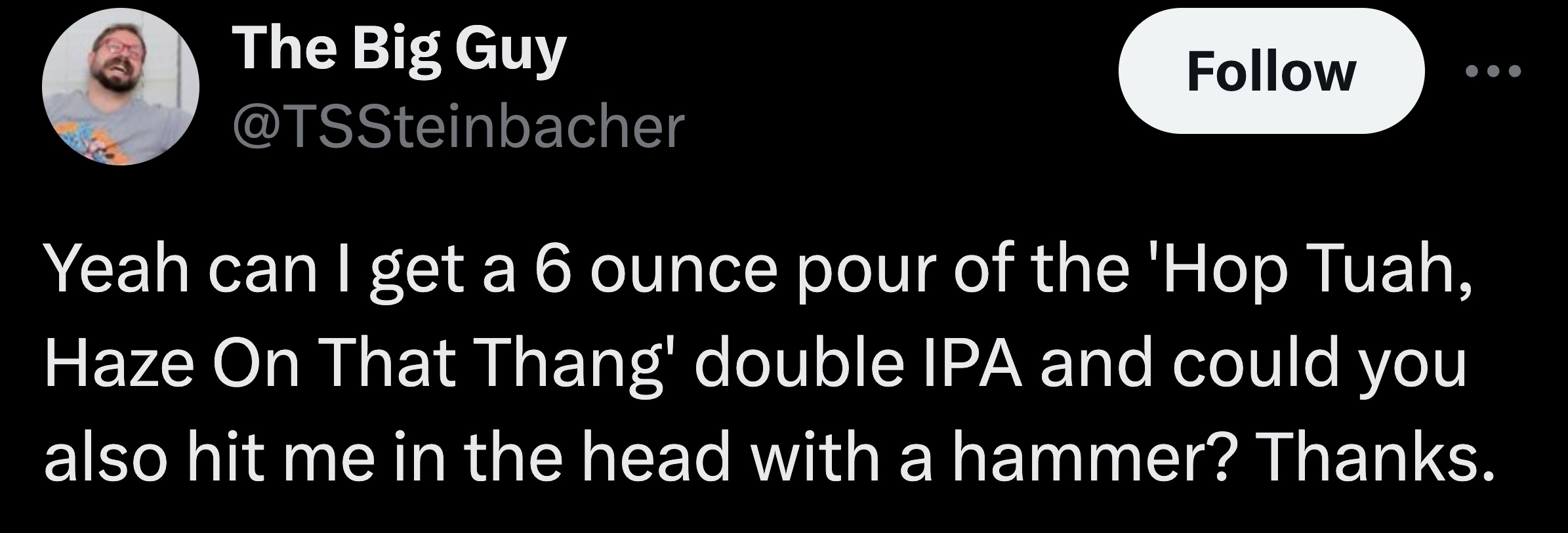 parallel - The Big Guy Yeah can I get a 6 ounce pour of the 'Hop Tuah, Haze On That Thang' double Ipa and could you also hit me in the head with a hammer? Thanks.