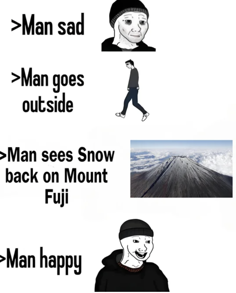 man sad man sees excavator - >Man sad >Man goes outside >Man sees Snow back on Mount Fuji Man happy