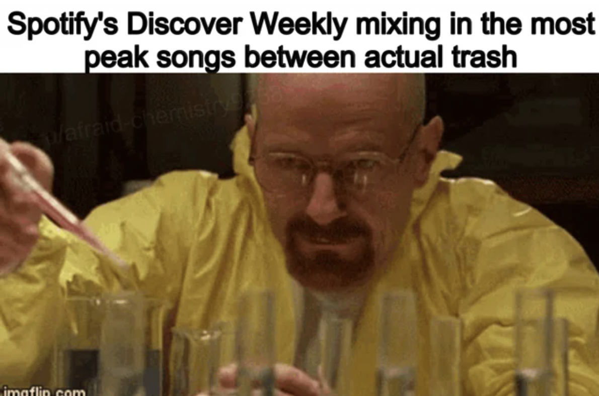 walter white chemistry meme - Spotify's Discover Weekly mixing in the most peak songs between actual trash afraidchemistryve imaflin.com