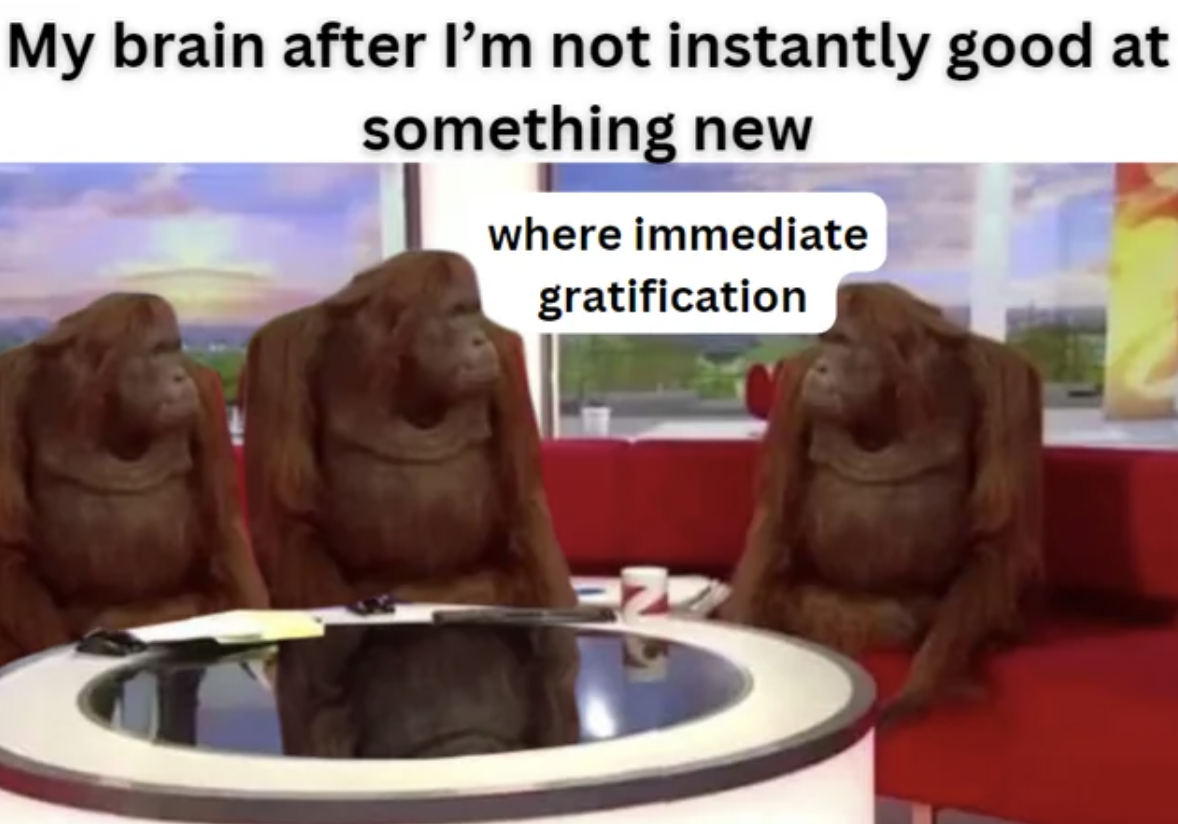 funny sweet 16 memes - My brain after I'm not instantly good at something new where immediate gratification