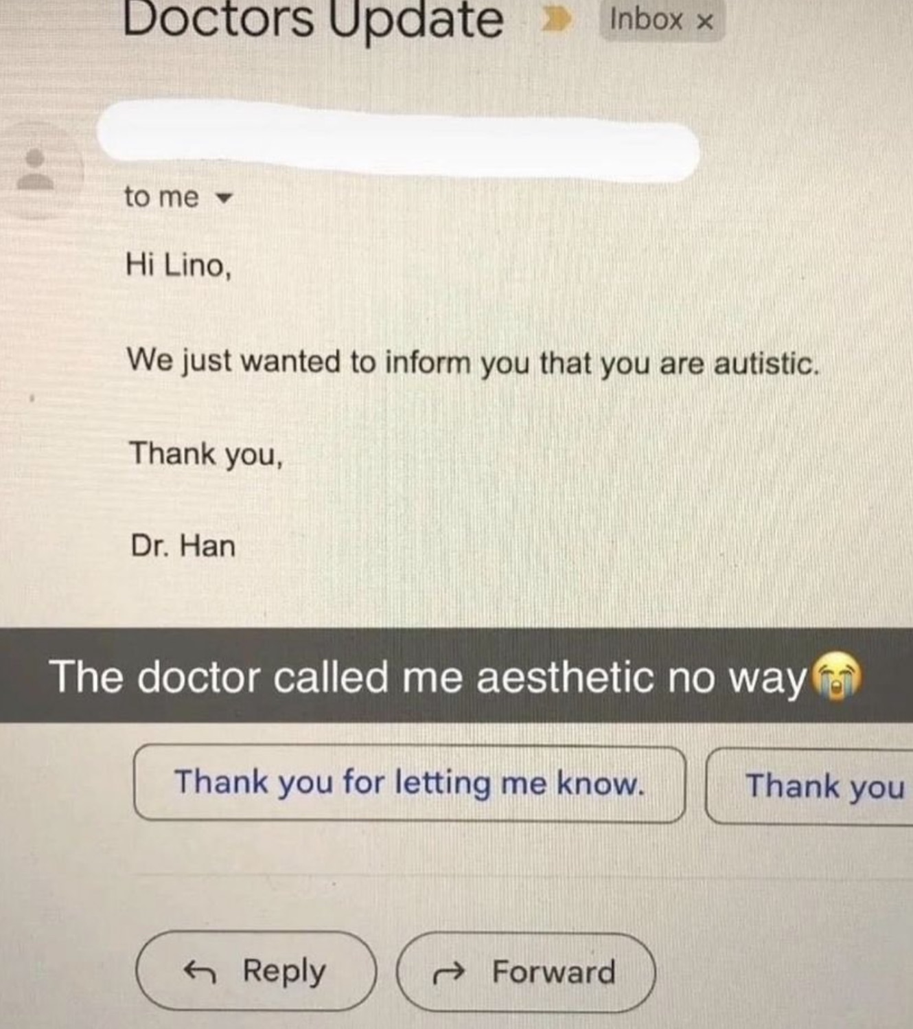 screenshot - Doctors Update Inbox x to me Hi Lino, We just wanted to inform you that you are autistic. Thank you, Dr. Han The doctor called me aesthetic no way Thank you for letting me know. Thank you Forward