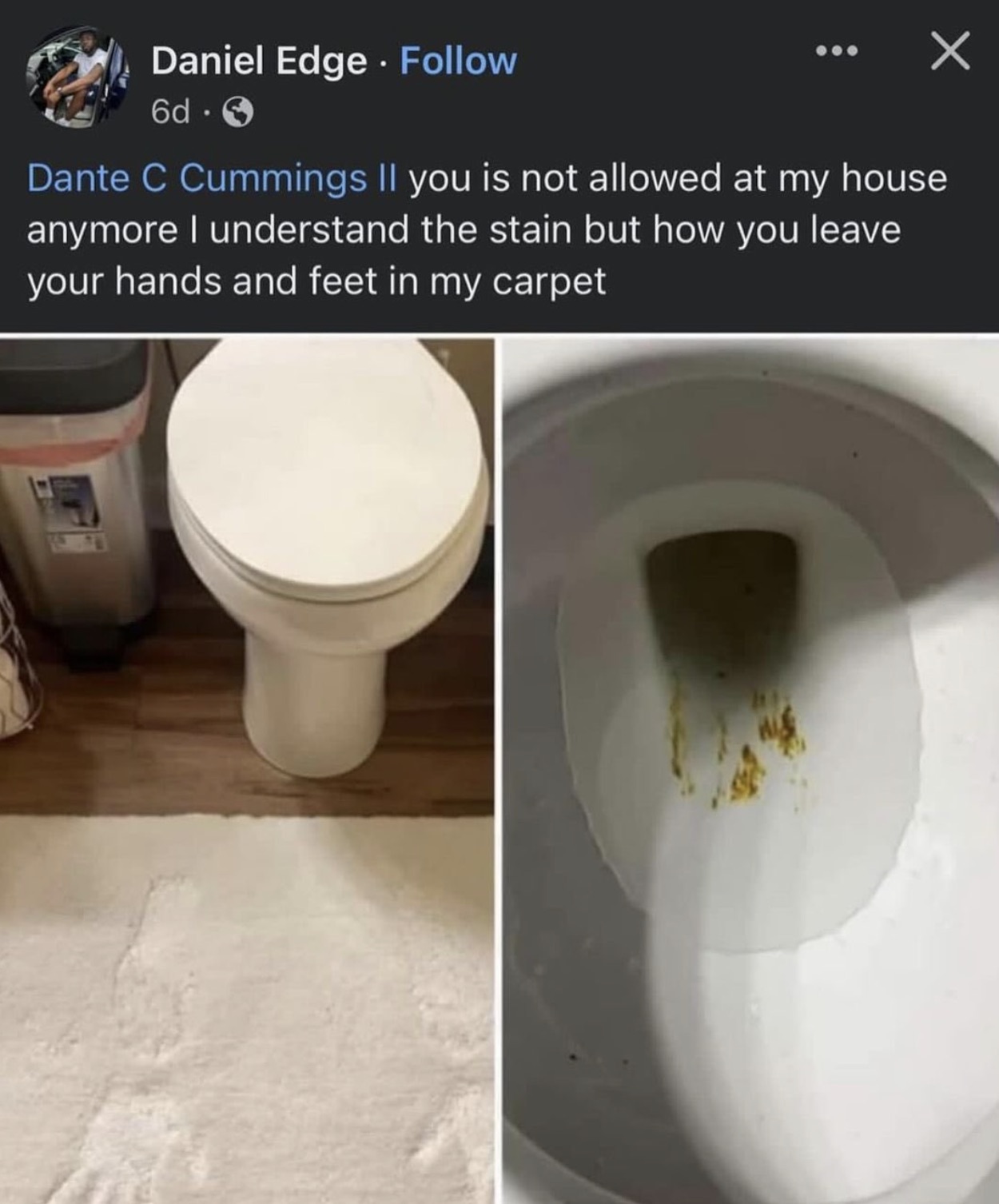 Daniel Edge. 6d Dante C Cummings Ii you is not allowed at my house anymore I understand the stain but how you leave your hands and feet in my carpet