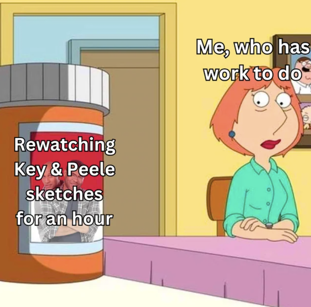 lois pills meme template - Rewatching Key & Peele sketches for an hour Me, who has work to do