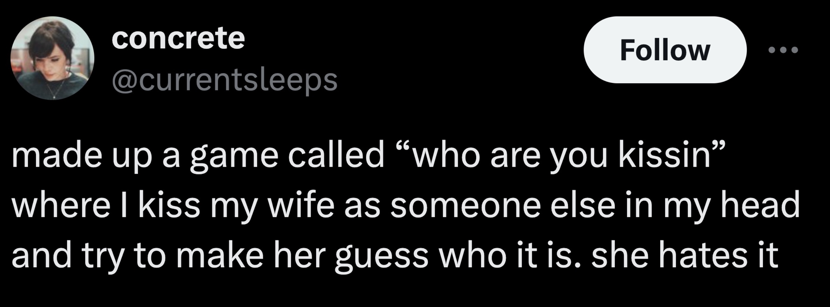 parallel - concrete made up a game called "who are you kissin where I kiss my wife as someone else in my head and try to make her guess who it is. she hates it