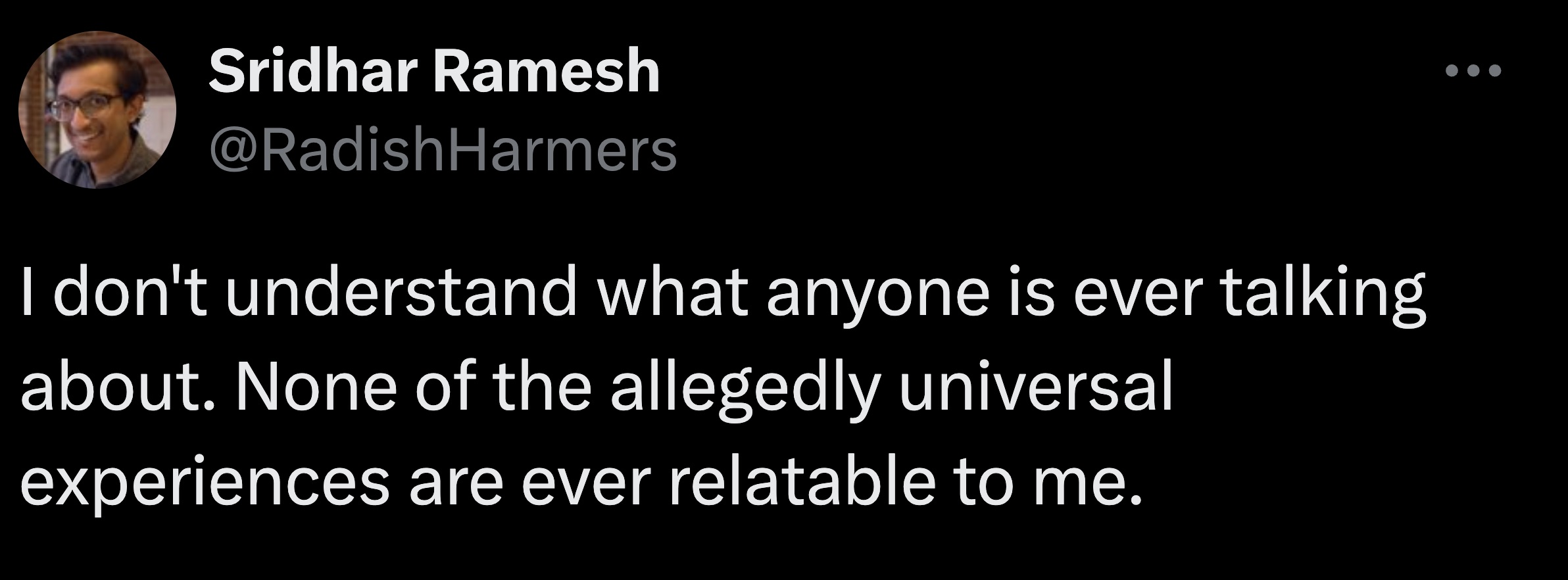 screenshot - Sridhar Ramesh I don't understand what anyone is ever talking about. None of the allegedly universal experiences are ever relatable to me.