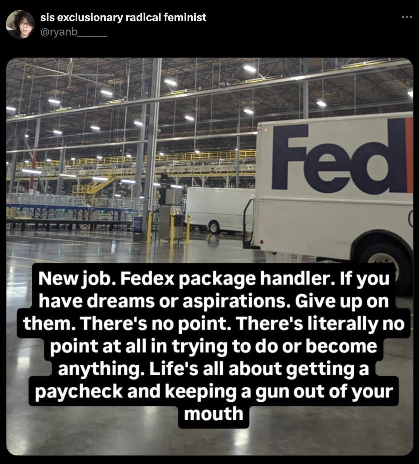 screenshot - sis exclusionary radical feminist Fed New job. Fedex package handler. If you have dreams or aspirations. Give up on them. There's no point. There's literally no point at all in trying to do or become O anything. Life's all about getting a pay