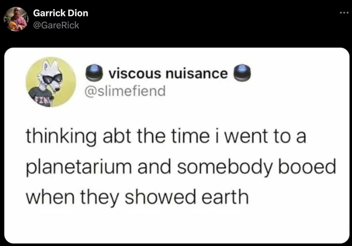 screenshot - Garrick Dion viscous nuisance Fin thinking abt the time i went to a planetarium and somebody booed when they showed earth.