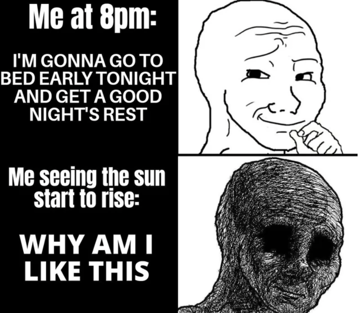 Meme - Me at 8pm I'M Gonna Go To Bed Early Tonight And Get A Good Night'S Rest Me seeing the sun start to rise Why Am I This