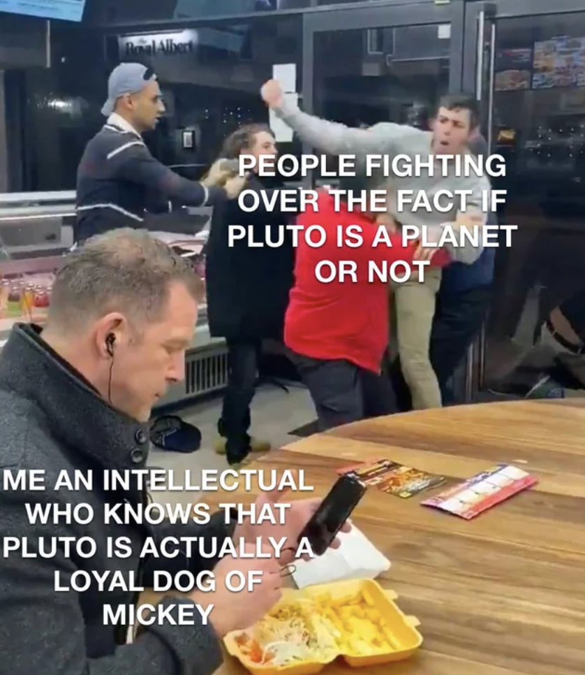 microplastics balls meme - People Fighting Over The Fact If Pluto Is A Planet Or Not Me An Intellectual Who Knows That Pluto Is Actually A Loyal Dog Of Mickey