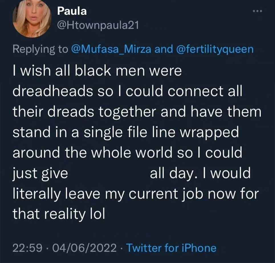 screenshot - Paula and I wish all black men were dreadheads so I could connect all their dreads together and have them stand in a single file line wrapped around the whole world so I could just give all day. I would literally leave my current job now for 