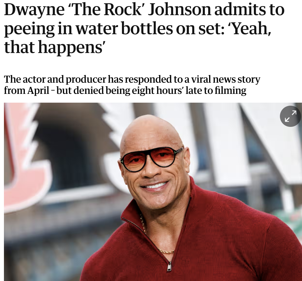 Dwayne Johnson - Dwayne 'The Rock' Johnson admits to peeing in water bottles on set 'Yeah, that happens' The actor and producer has responded to a viral news story from April but denied being eight hours' late to filming