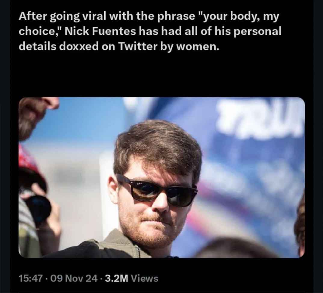 nick fuentes - After going viral with the phrase "your body, my choice," Nick Fuentes has had all of his personal details doxxed on Twitter by women. .09 Nov 24 3.2M Views Tru