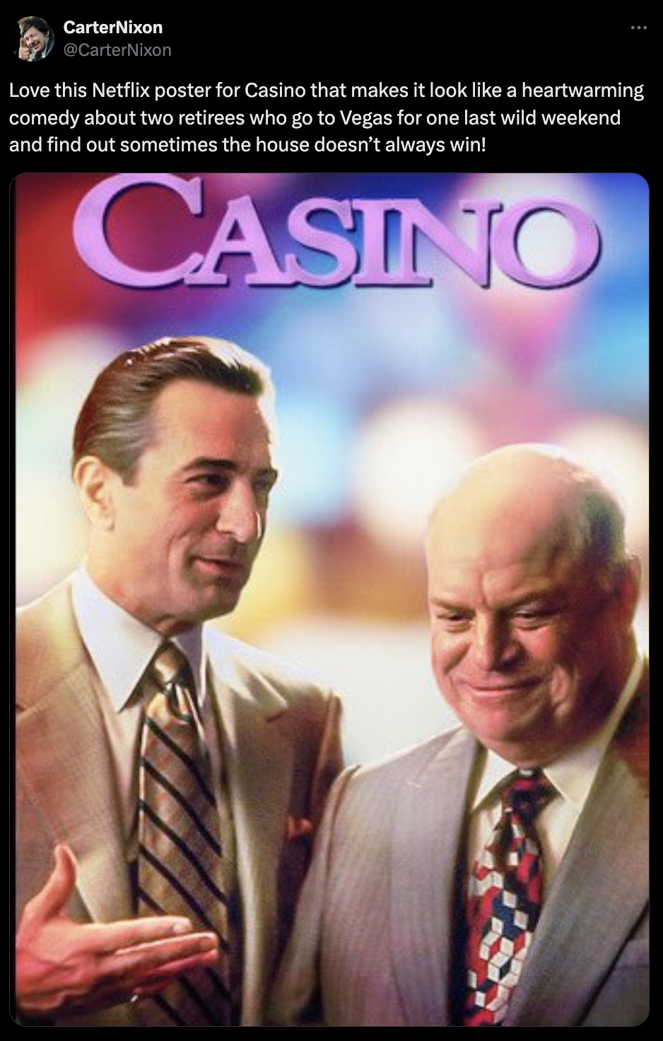 businessperson - CarterNixon Nixon Love this Netflix poster for Casino that makes it look a heartwarming comedy about two retirees who go to Vegas for one last wild weekend and find out sometimes the house doesn't always win! Casino