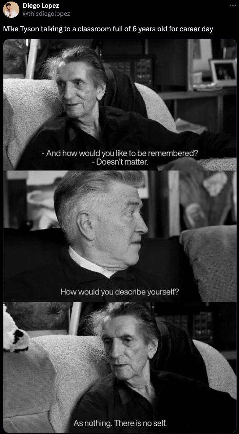 harry dean stanton david lynch - Diego Lopez Mike Tyson talking to a classroom full of 6 years old for career day And how would you to be remembered? Doesn't matter. How would you describe yourself? As nothing. There is no self.