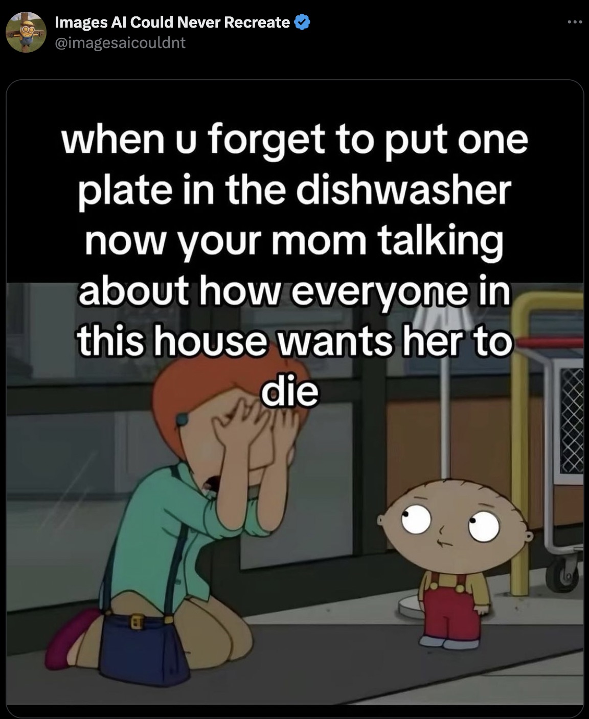 Meme - Images Al Could Never Recreate when u forget to put one plate in the dishwasher now your mom talking about how everyone in this house wants her to die