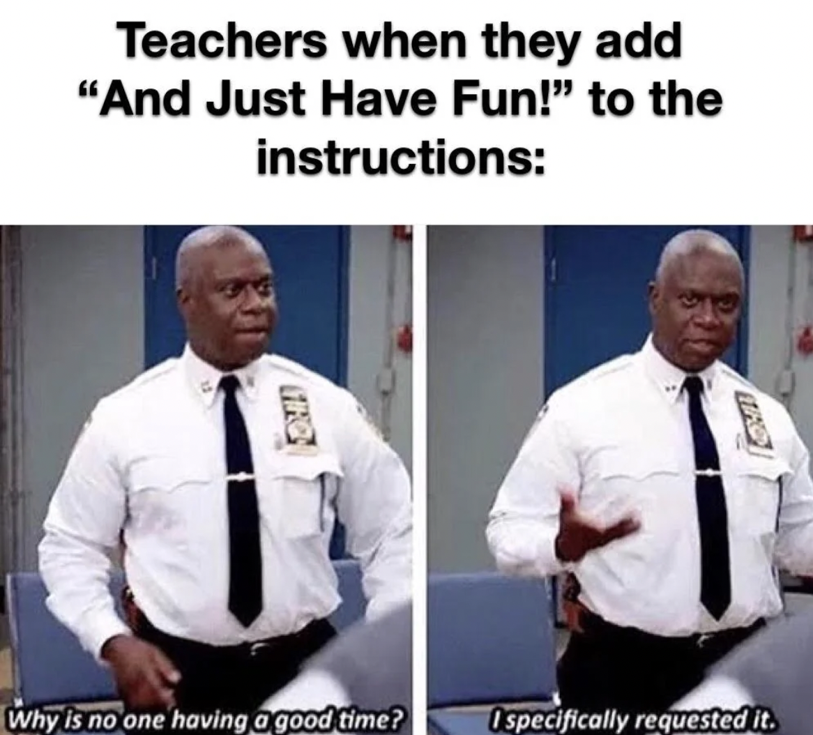 its for your own good meme - Teachers when they add "And Just Have Fun!" to the instructions Why is no one having a good time? Ospecifically requested it.