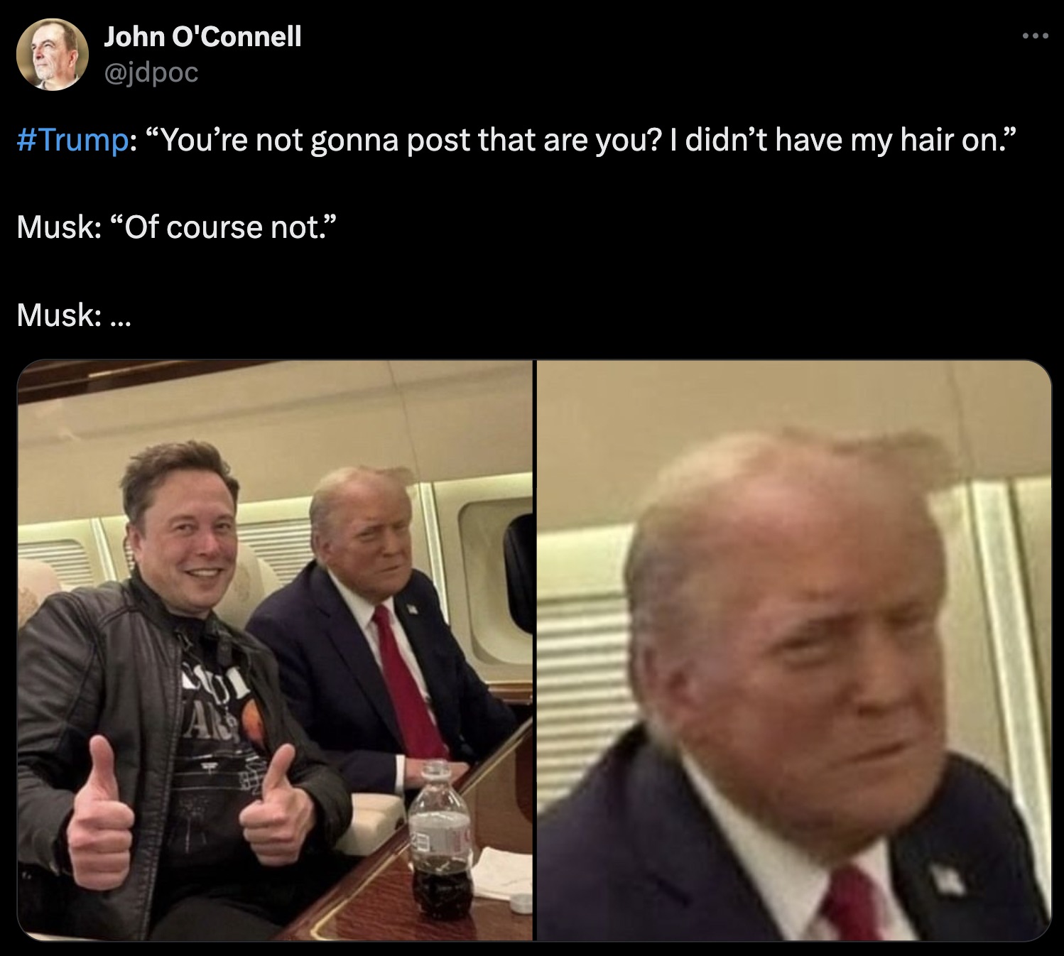 Donald Trump - John O'Connell "You're not gonna post that are you? I didn't have my hair on." Musk "Of course not." Musk ... Ar