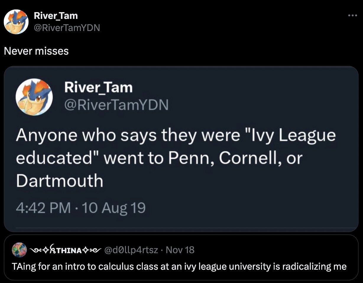 screenshot - River Tam Never misses River Tam Anyone who says they were "Ivy League educated" went to Penn, Cornell, or Dartmouth 10 Aug 19 Thina . Nov 18 TAing for an intro to calculus class at an ivy league university is radicalizing me