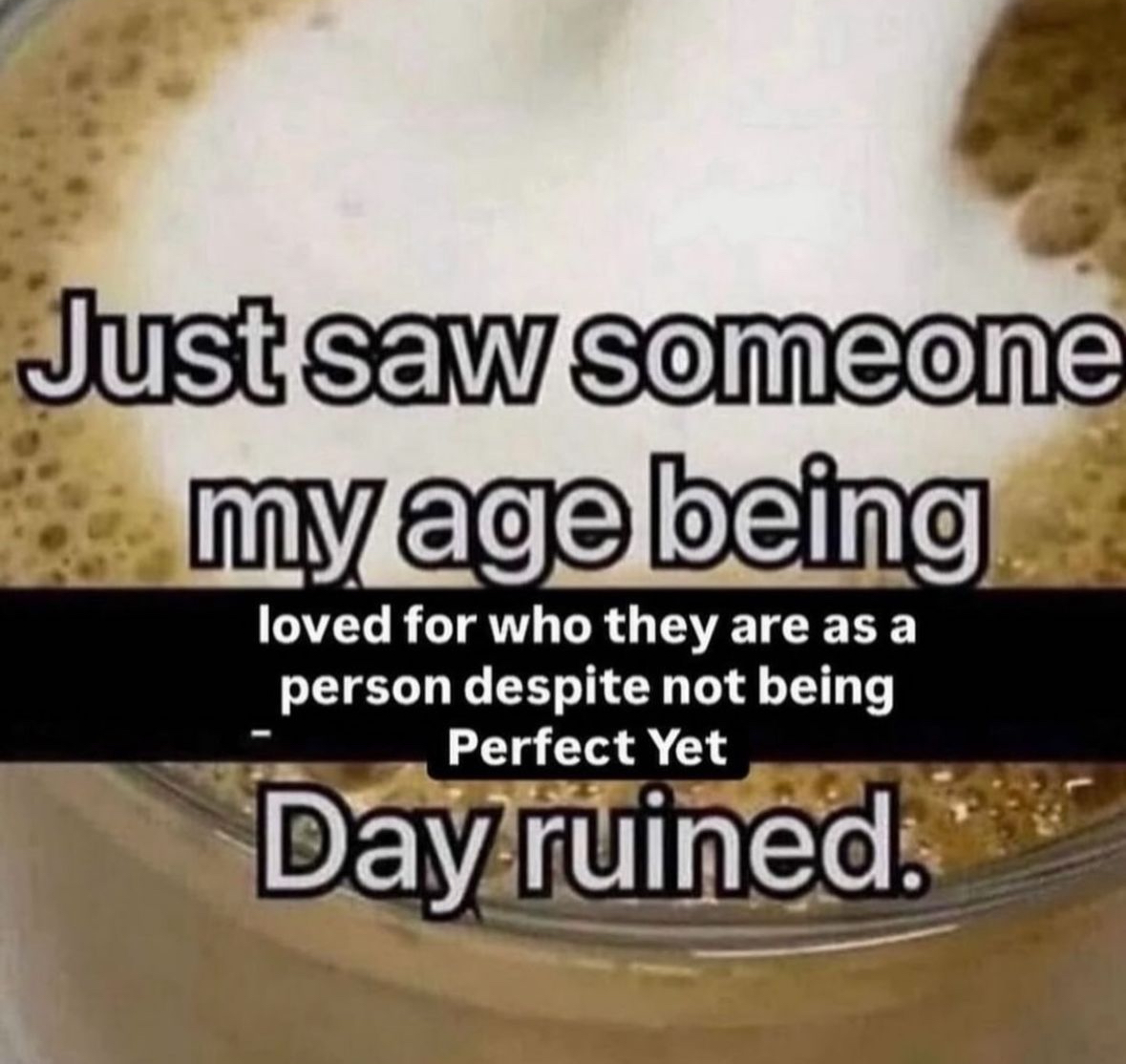 relationship memes and tweets - refried beans - Just saw someone my age being loved for who they are as a person despite not being Perfect Yet Day ruined.