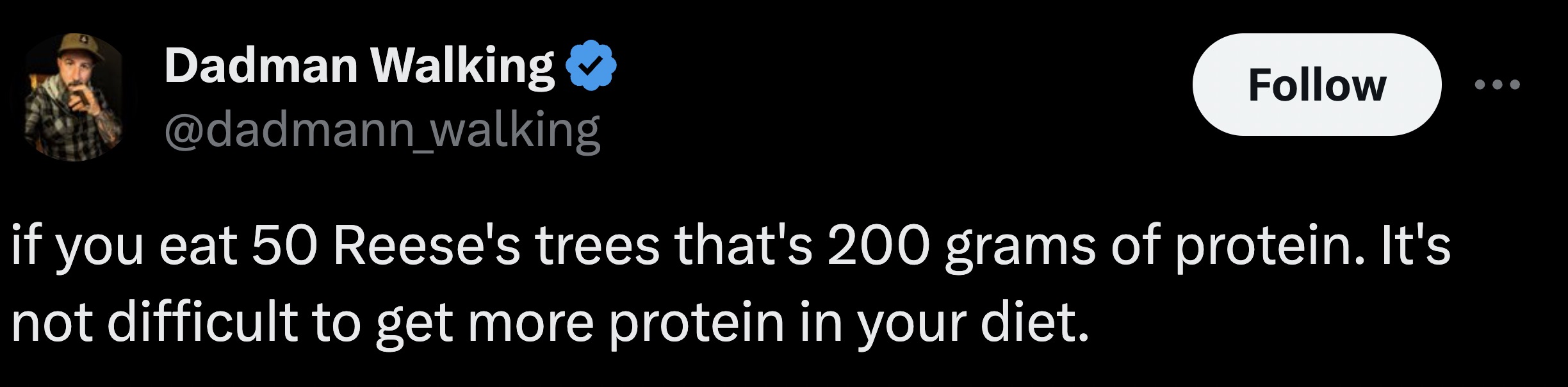 graphics - Dadman Walking if you eat 50 Reese's trees that's 200 grams of protein. It's not difficult to get more protein in your diet.