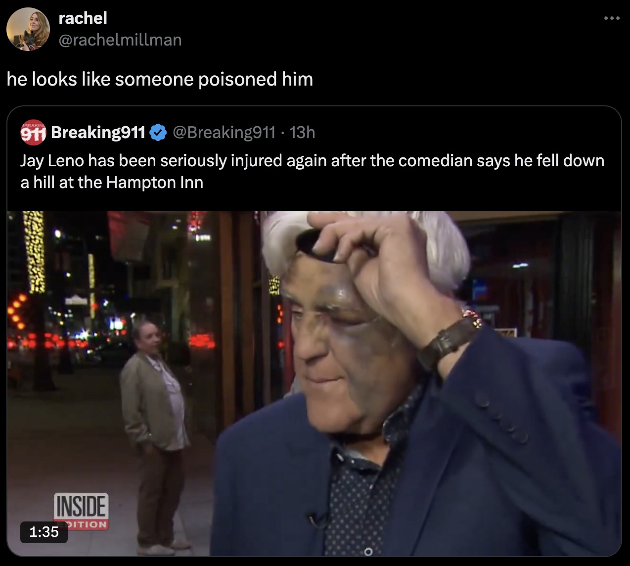 screenshot - rachel he looks someone poisoned him 911 Breaking911 13h Jay Leno has been seriously injured again after the comedian says he fell down a hill at the Hampton Inn Inside Dition 8880