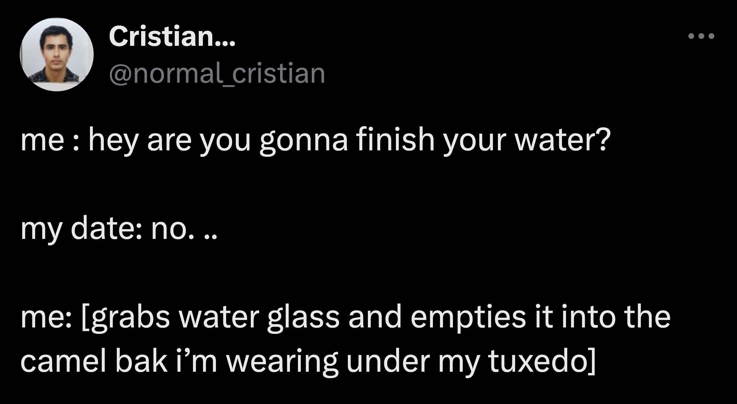 screenshot - Cristian... cristian me hey are you gonna finish your water? my date no... me grabs water glass and empties it into the camel bak i'm wearing under my tuxedo