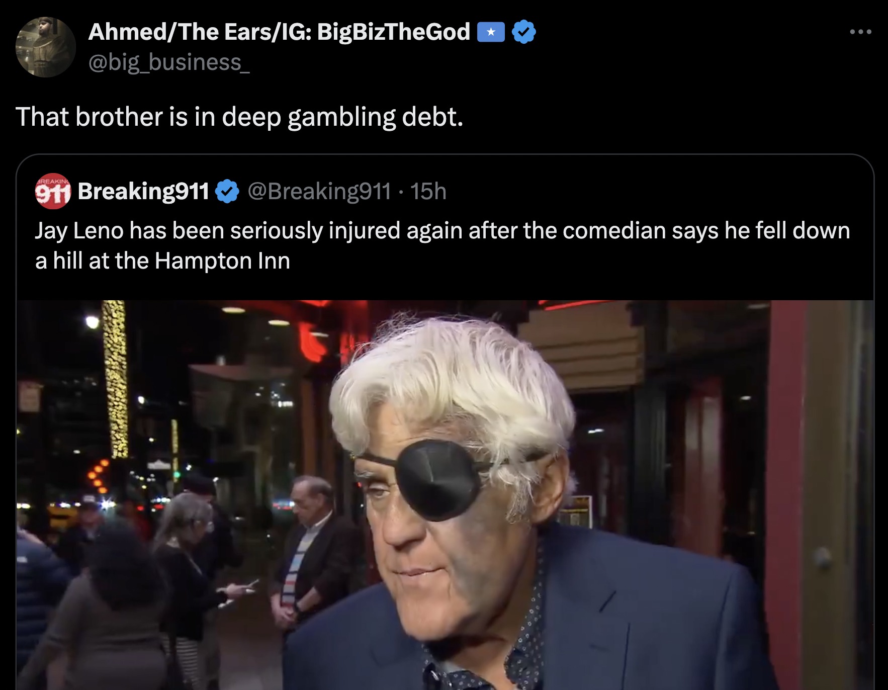 screenshot - AhmedThe EarsIg BigBizTheGod That brother is in deep gambling debt. 911 Breaking911 15h Jay Leno has been seriously injured again after the comedian says he fell down a hill at the Hampton Inn