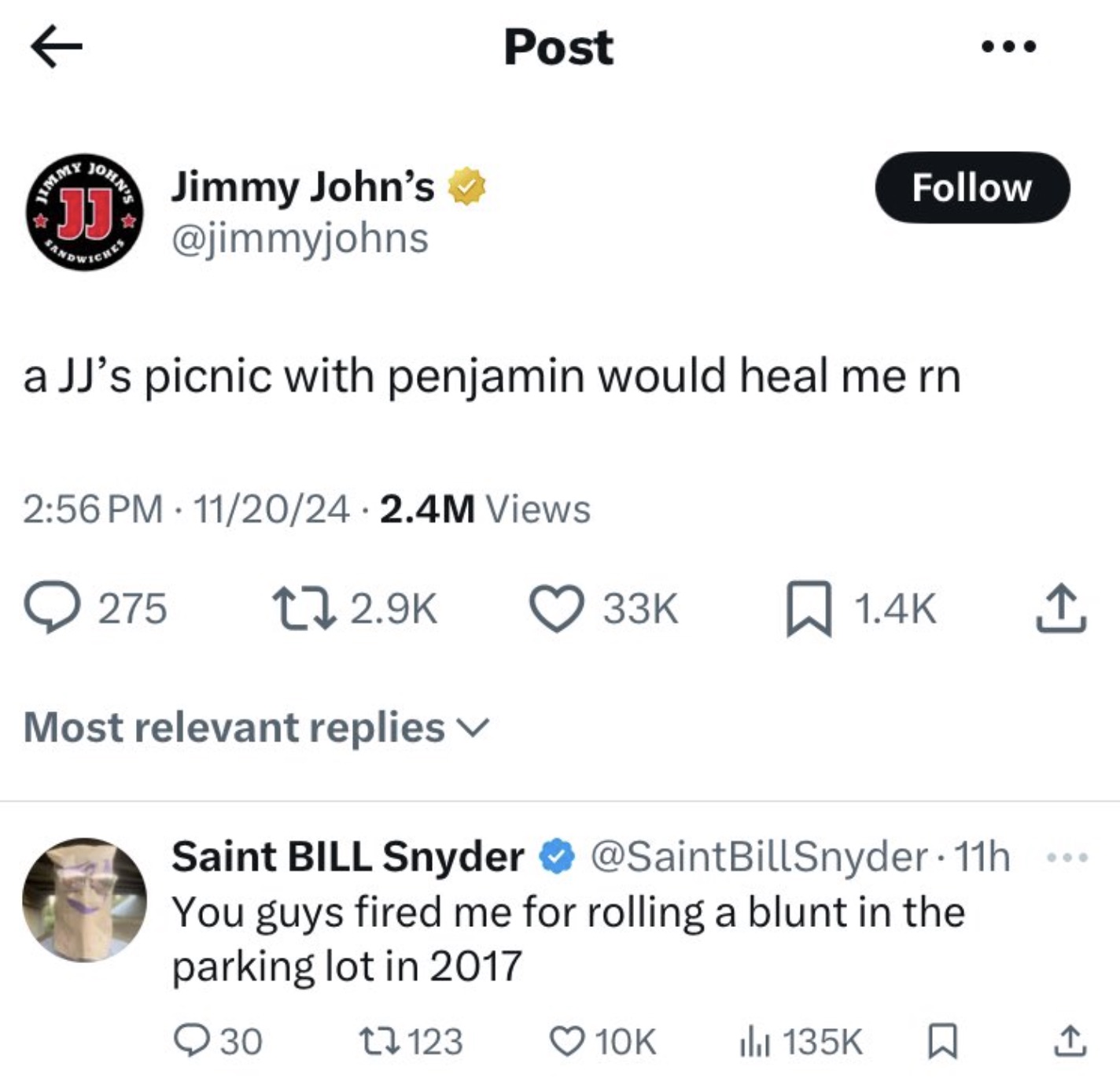 screenshot - Jimm Ohn'S Jj Jimmy John's HowICHE Post a Jj's picnic with penjamin would heal me rn 112024 2.4M Views 275 Most relevant replies Saint Bill Snyder 33K 11h You guys fired me for rolling a blunt in the parking lot in 2017 30 123 10K