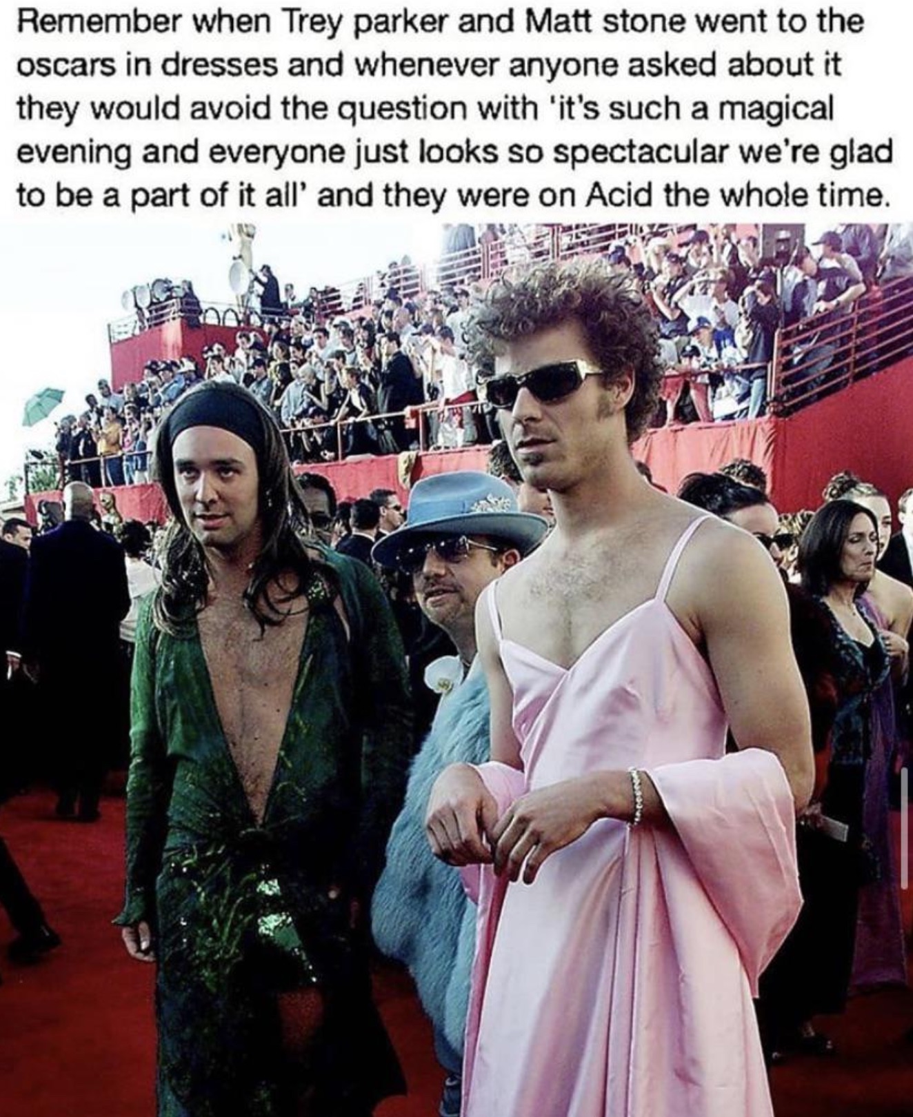 trey parker et matt stone oscar - Remember when Trey parker and Matt stone went to the oscars in dresses and whenever anyone asked about it they would avoid the question with 'it's such a magical evening and everyone just looks so spectacular we're glad t