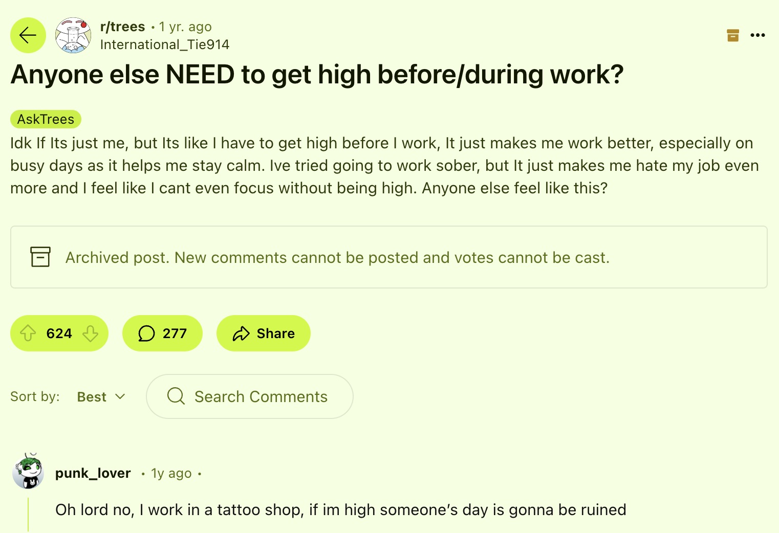 screenshot - . rtrees 1 yr. ago International Tie914 Anyone else Need to get high beforeduring work? AskTrees Idk If Its just me, but Its I have to get high before I work, It just makes me work better, especially on busy days as it helps me stay calm. Ive