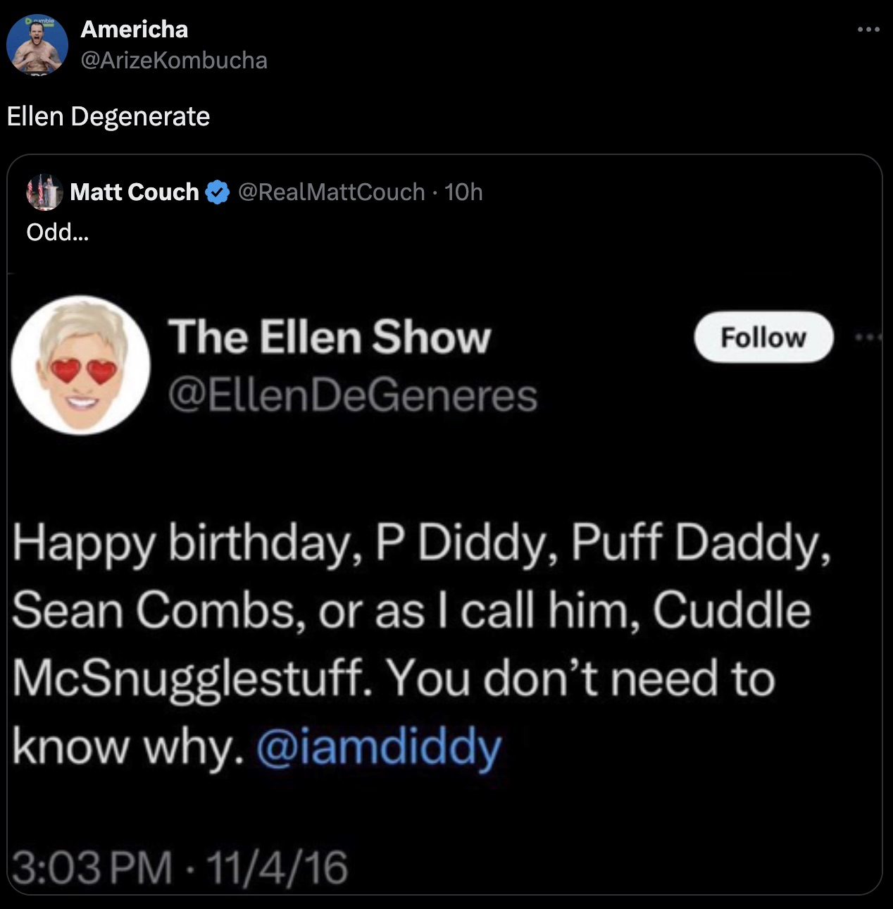 ellen diddy birthday tweet - Americha Ellen Degenerate Matt Couch 10h Odd... The Ellen Show DeGeneres Happy birthday, P Diddy, Puff Daddy, Sean Combs, or as I call him, Cuddle McSnugglestuff. You don't need to know why. 11416