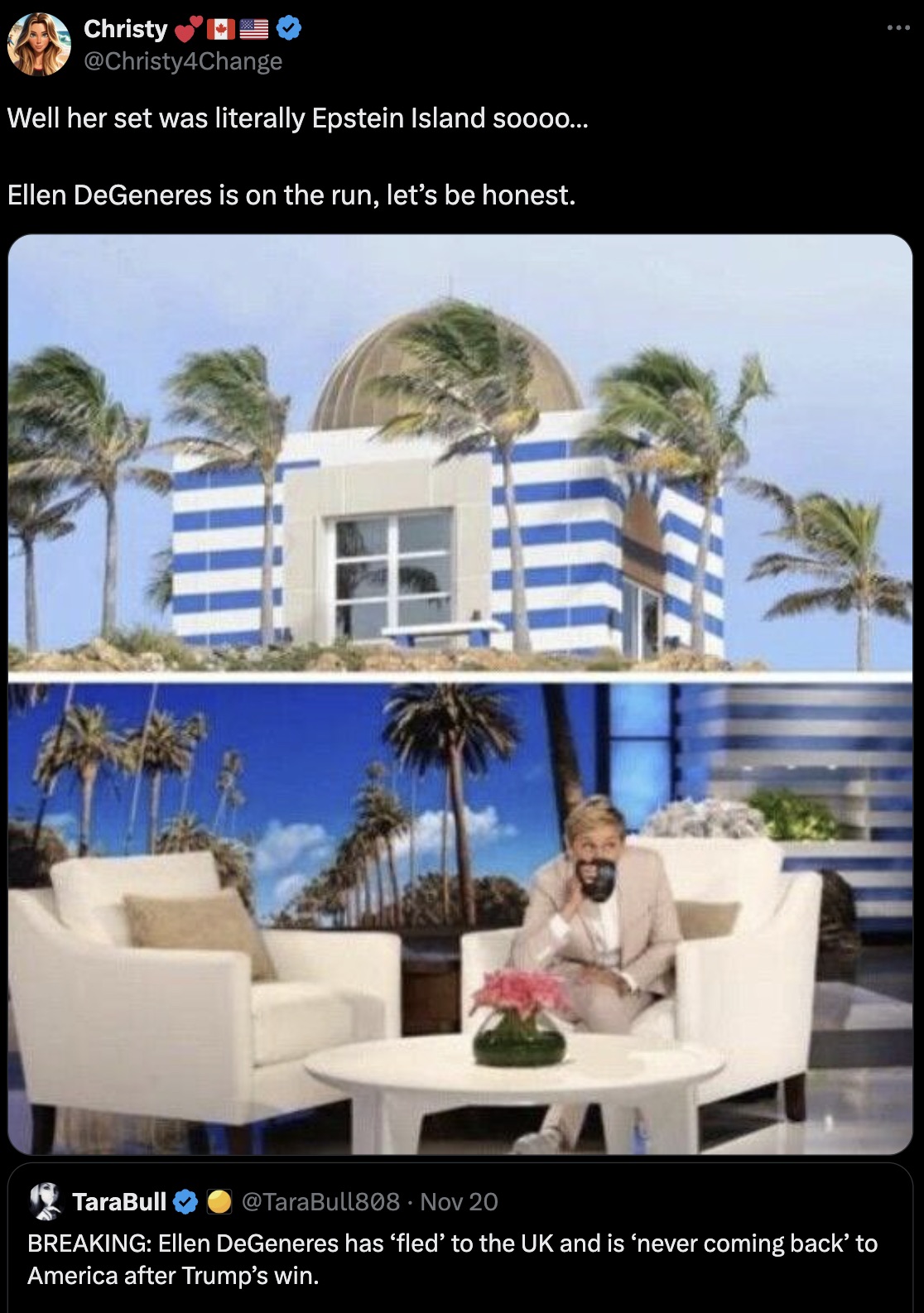 Jeffrey Epstein - Christy Well her set was literally Epstein Island soooo... Ellen DeGeneres is on the run, let's be honest. TaraBull Nov 20 Breaking Ellen DeGeneres has 'fled' to the Uk and is 'never coming back' to America after Trump's win.