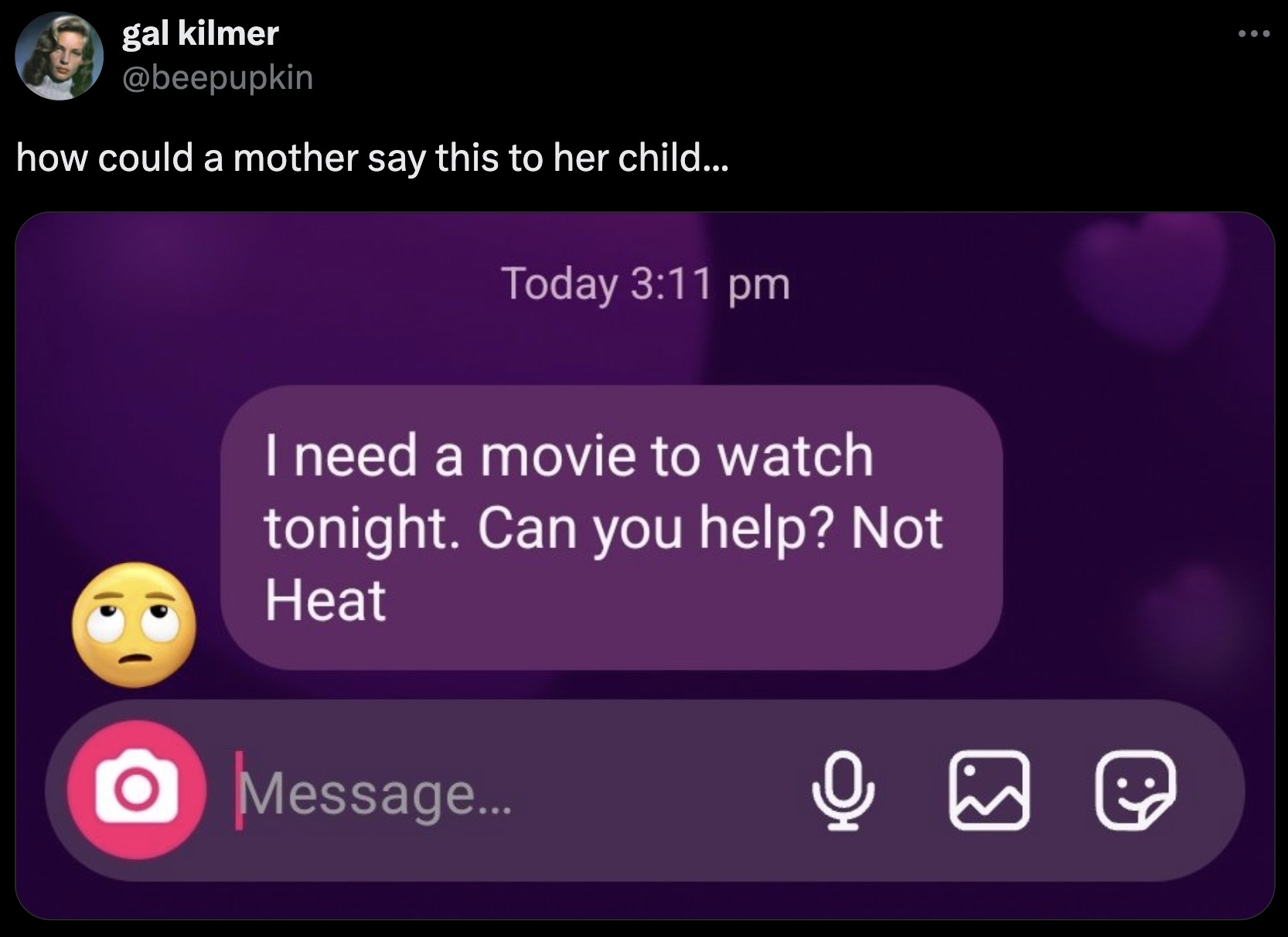 i m an old lady just turned 47 - gal kilmer how could a mother say this to her child... Today I need a movie to watch tonight. Can you help? Not Heat Message... 3 ...