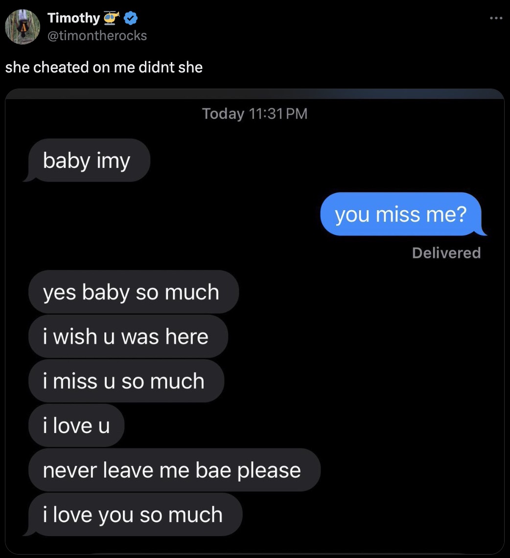 screenshot - Timothy she cheated on me didnt she baby imy Today yes baby so much i wish u was here i miss u so much i love u never leave me bae please i love you so much you miss me? Delivered