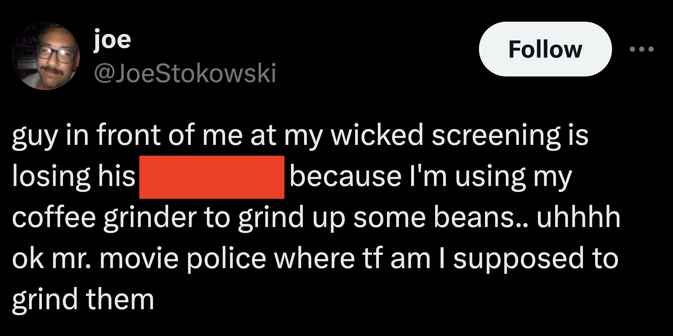 screenshot - joe guy in front of me at my wicked screening is losing his because I'm using my coffee grinder to grind up some beans.. uhhhh ok mr. movie police where tf am I supposed to grind them