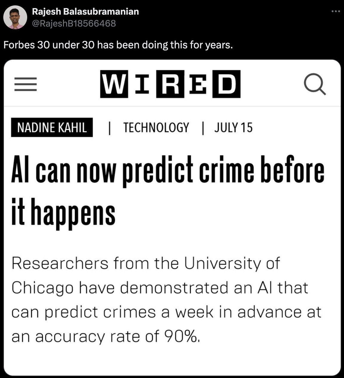 screenshot - Rajesh Balasubramanian Forbes 30 under 30 has been doing this for years. Wired Nadine Kahil | Technology | July 15 Q Al can now predict crime before it happens Researchers from the University of Chicago have demonstrated an Al that can predic