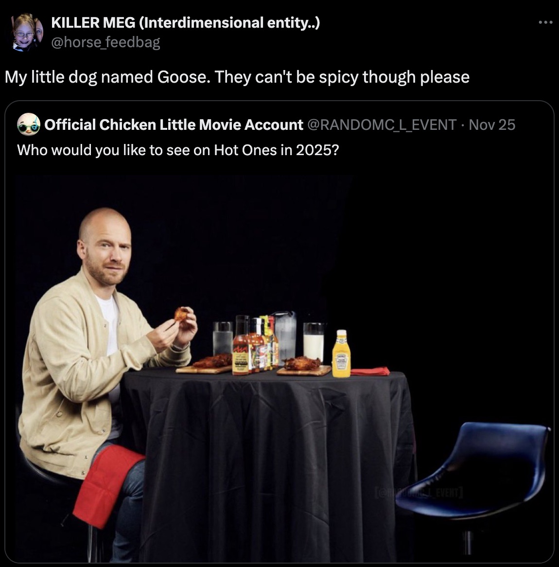 sean evans hot ones - Killer Meg Interdimensional entity.. My little dog named Goose. They can't be spicy though please O Official Chicken Little Movie Account Nov 25 Who would you to see on Hot Ones in 2025? Or To Event