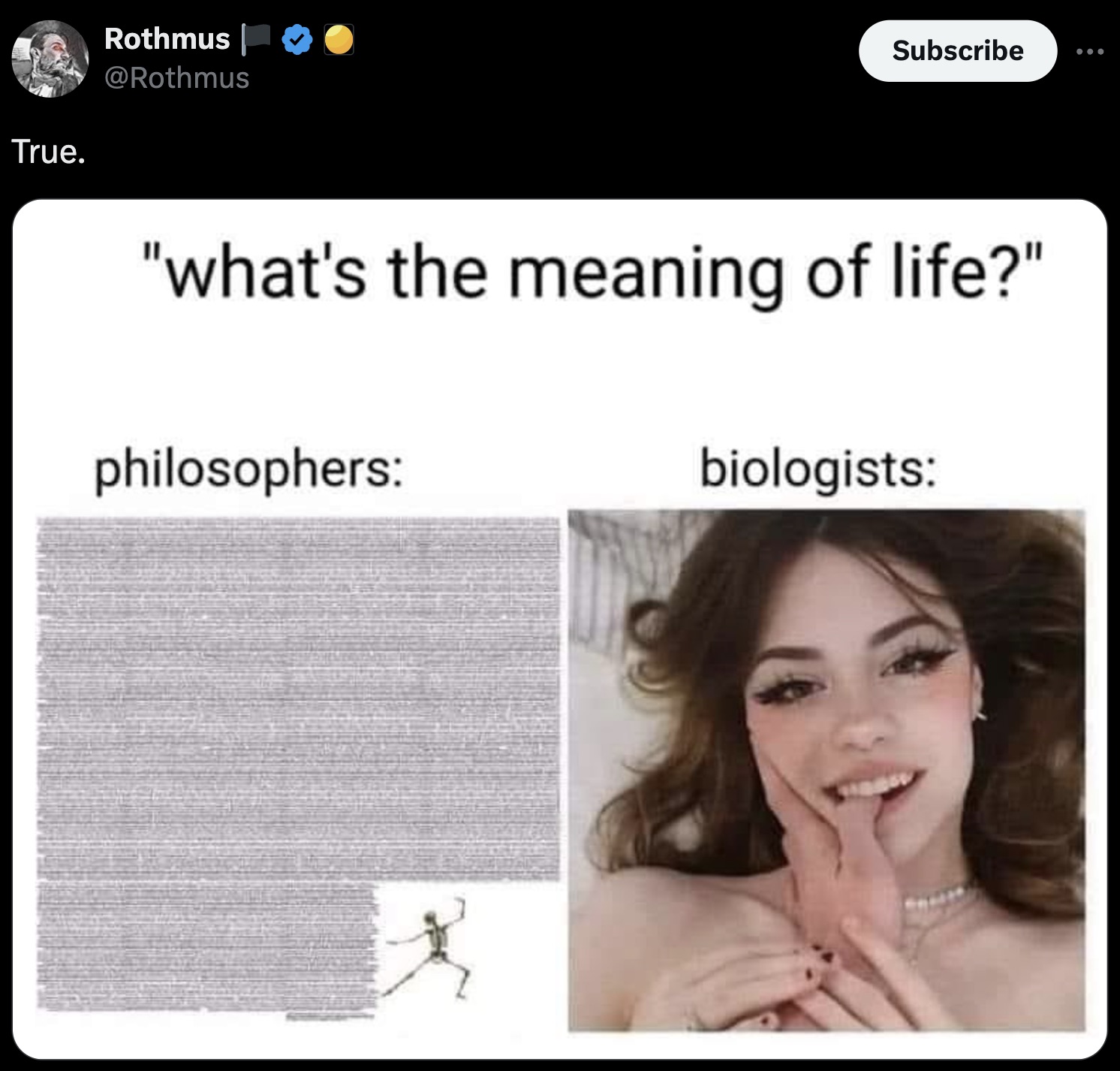 True. Rothmus Subscribe ... "what's the meaning of life?" philosophers biologists