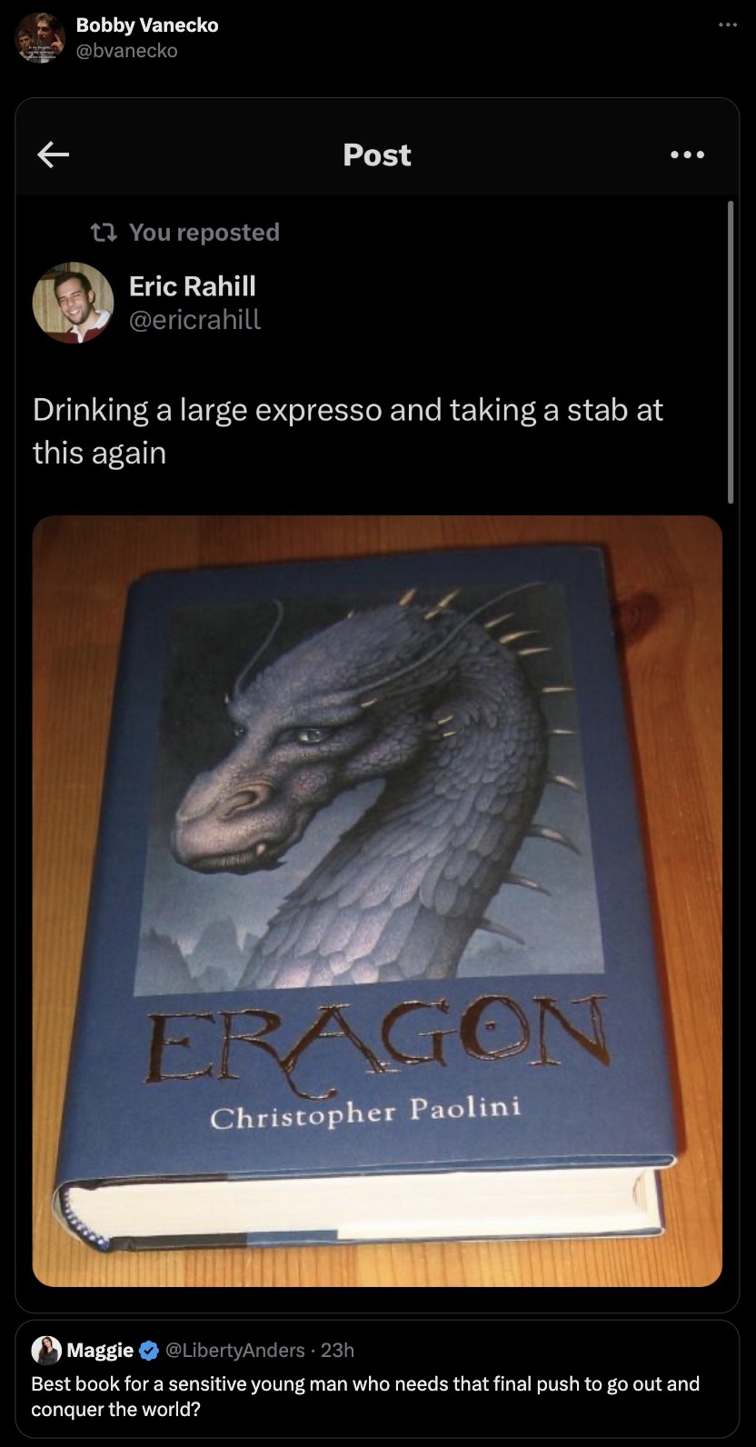 screenshot - Bobby Vanecko Post You reposted Eric Rahill Drinking a large expresso and taking a stab at this again Eragon Christopher Paolini Maggie 23h Best book for a sensitive young man who needs that final push to go out and conquer the world?