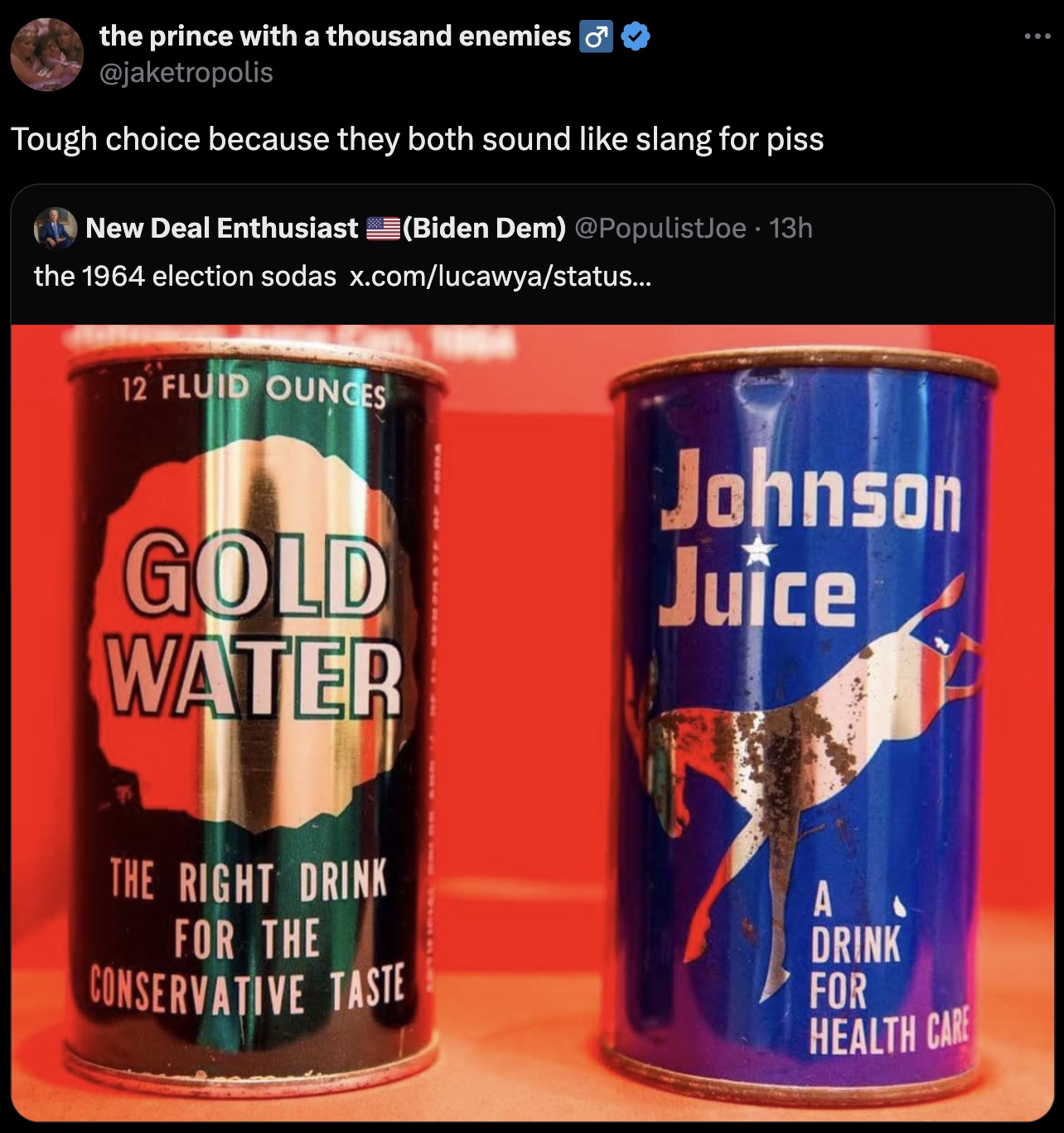 graphic design - the prince with a thousand enemies Tough choice because they both sound slang for piss New Deal Enthusiast Biden Dem 13h the 1964 election sodas x.comlucawyastatus... 12 Fluid Ounces Gold Water Johnson Juice The Right Drink For The Conser